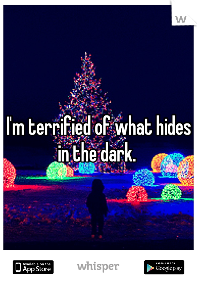 I'm terrified of what hides in the dark. 