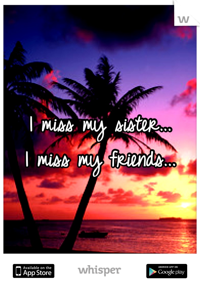 I miss my sister... 
I miss my friends...