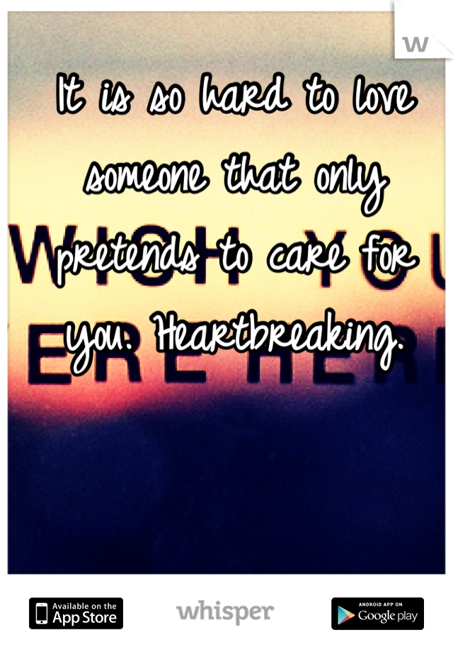 It is so hard to love someone that only pretends to care for you. Heartbreaking.