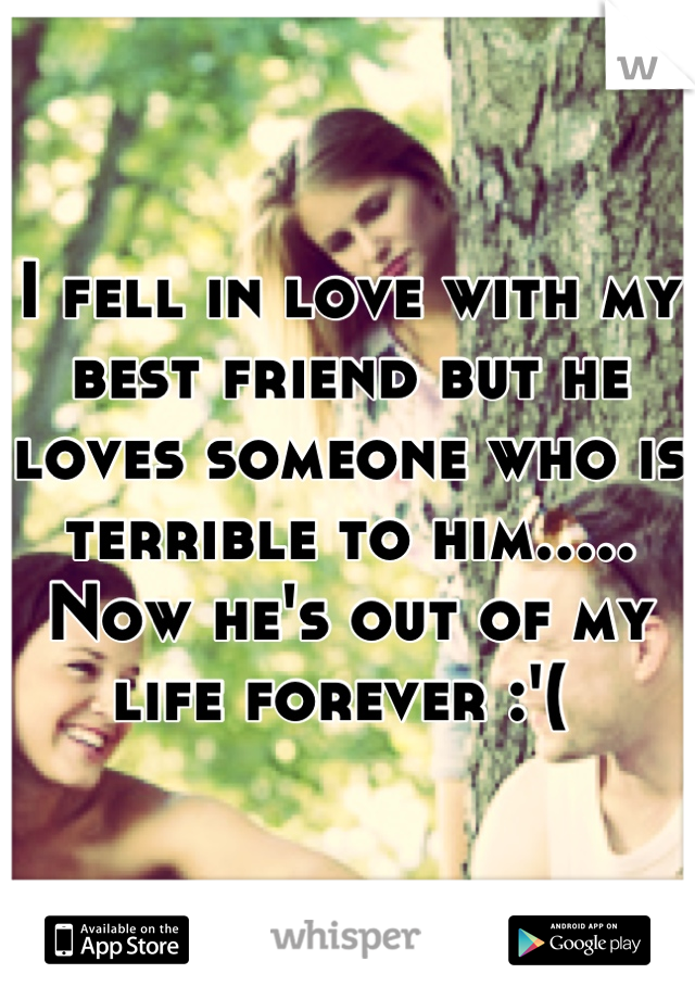 I fell in love with my best friend but he loves someone who is terrible to him..... Now he's out of my life forever :'( 