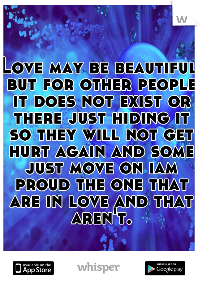 Love may be beautiful but for other people it does not exist or there just hiding it so they will not get hurt again and some just move on iam proud the one that are in love and that aren't.