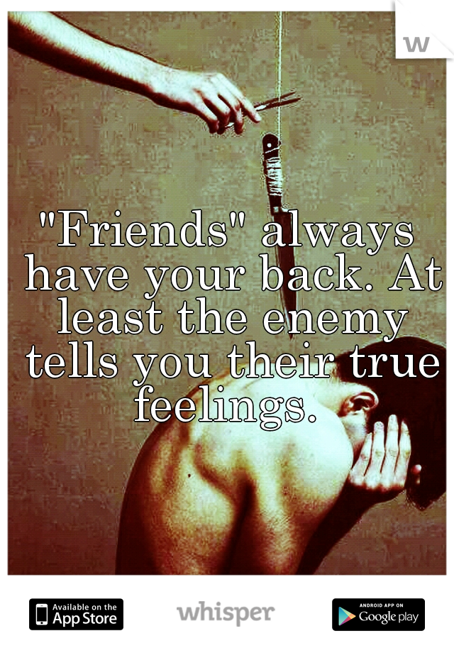 "Friends" always have your back. At least the enemy tells you their true feelings. 