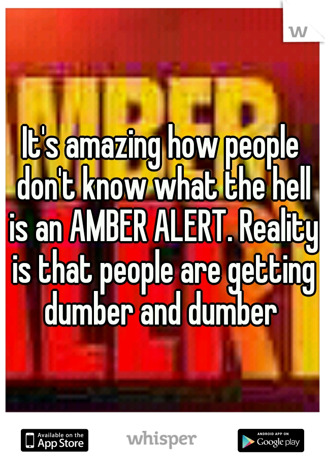 It's amazing how people don't know what the hell is an AMBER ALERT. Reality is that people are getting dumber and dumber 