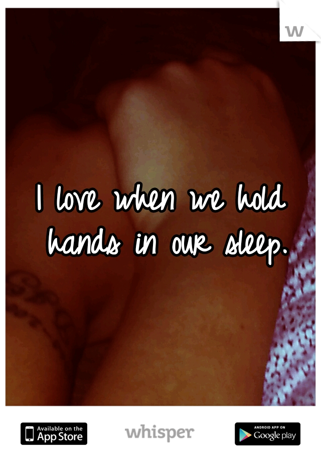 I love when we hold hands in our sleep.