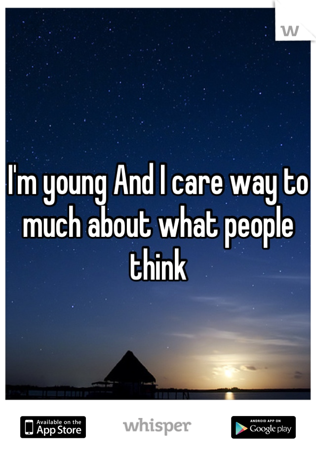 I'm young And I care way to much about what people think