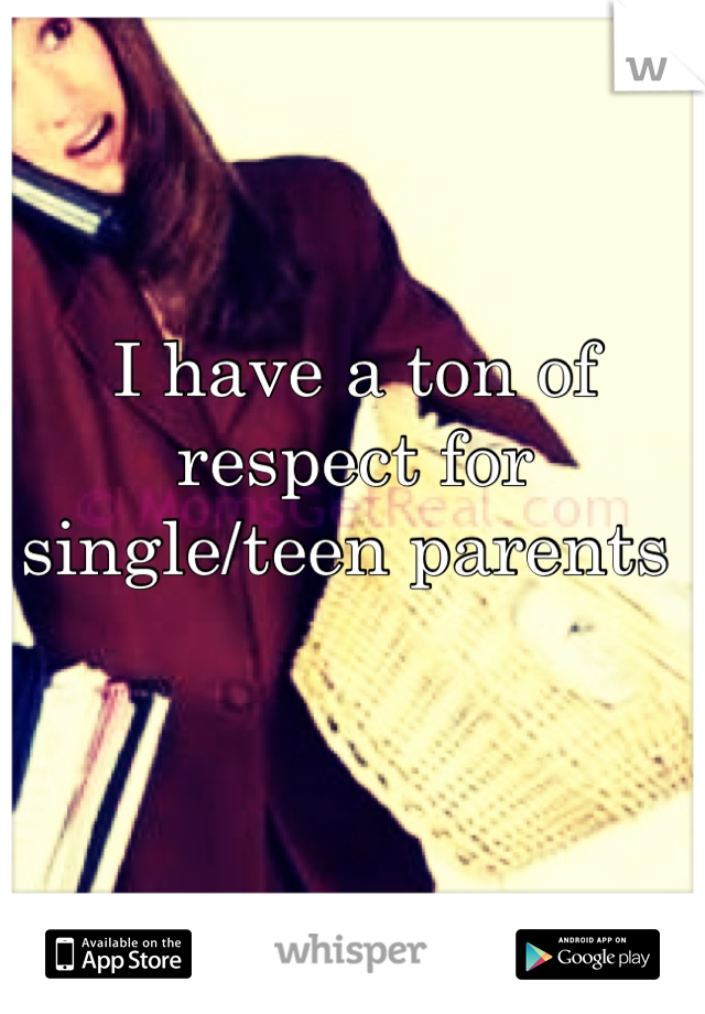 I have a ton of respect for single/teen parents 