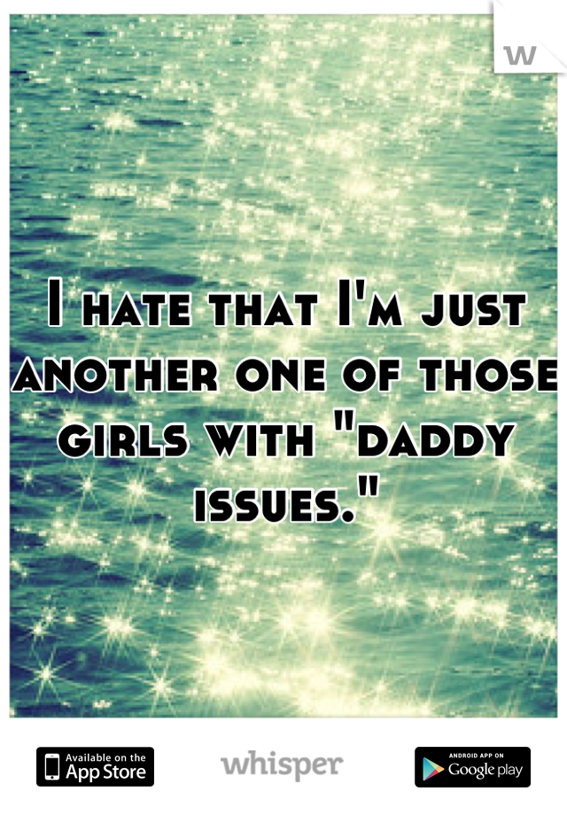 I hate that I'm just another one of those girls with "daddy issues."