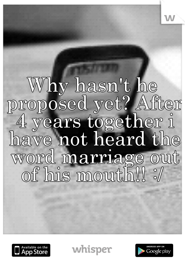 Why hasn't he proposed yet? After 4 years together i have not heard the word marriage out of his mouth!! :/ 