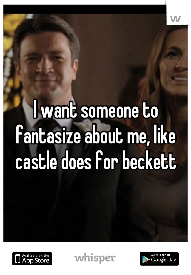 I want someone to fantasize about me, like castle does for beckett