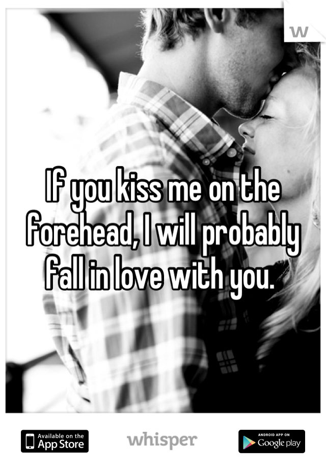 If you kiss me on the forehead, I will probably fall in love with you. 