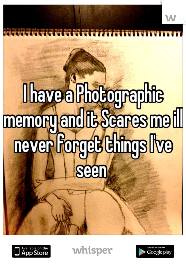 I have a Photographic memory and it Scares me ill never forget things I've seen 