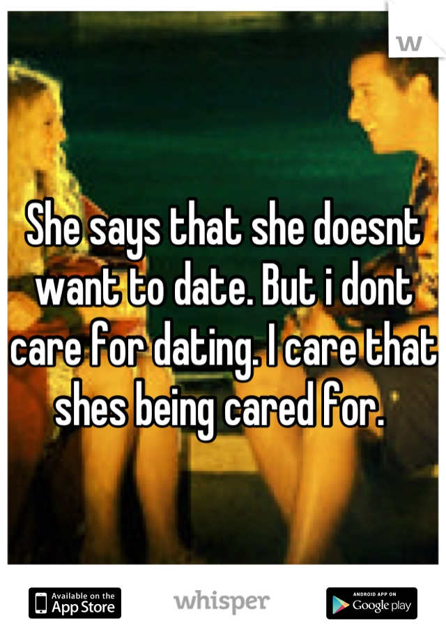 She says that she doesnt want to date. But i dont care for dating. I care that shes being cared for. 