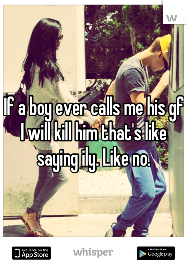 If a boy ever calls me his gf I will kill him that's like saying ily. Like no.