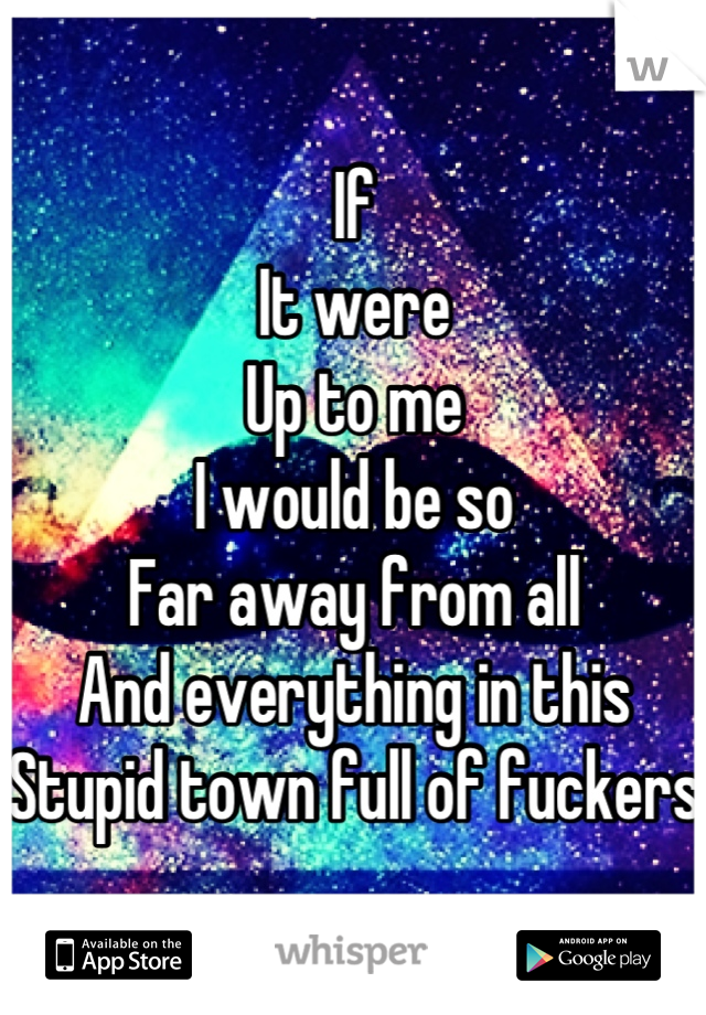 If
It were
Up to me
I would be so
Far away from all 
And everything in this
Stupid town full of fuckers