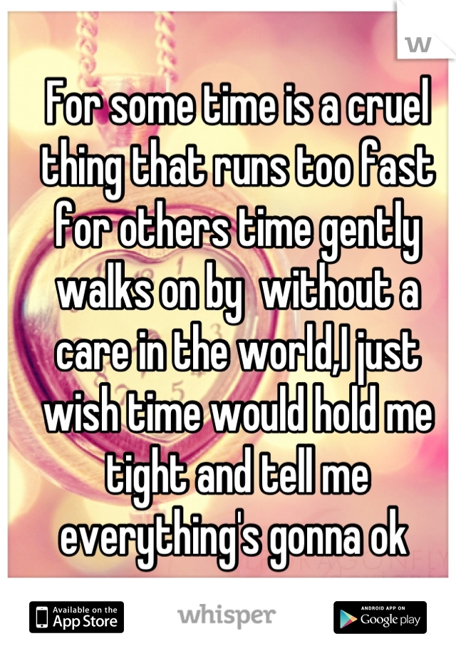 For some time is a cruel thing that runs too fast for others time gently walks on by  without a care in the world,I just wish time would hold me tight and tell me everything's gonna ok 