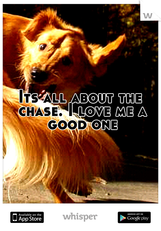 Its all about the chase. I love me a good one