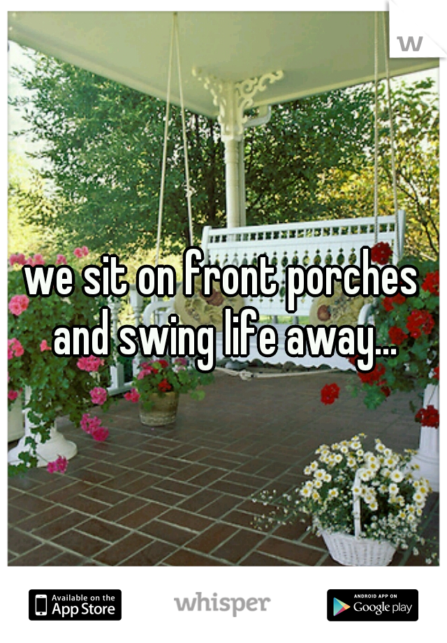 we sit on front porches and swing life away...