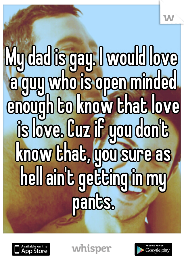 My dad is gay. I would love a guy who is open minded enough to know that love is love. Cuz if you don't know that, you sure as hell ain't getting in my pants.