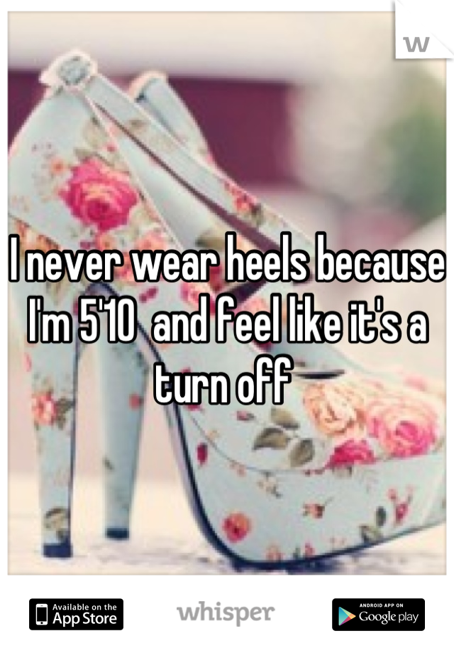 I never wear heels because I'm 5'10  and feel like it's a turn off 