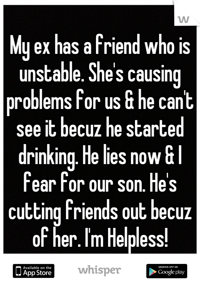 My ex has a friend who is unstable. She's causing problems for us & he can't see it becuz he started drinking. He lies now & I fear for our son. He's cutting friends out becuz of her. I'm Helpless!