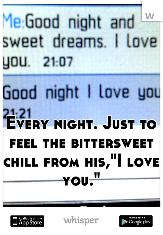 Every night. Just to feel the bittersweet chill from his,"I love you."