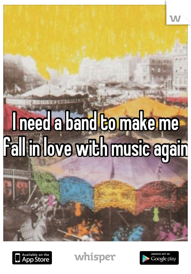 I need a band to make me fall in love with music again