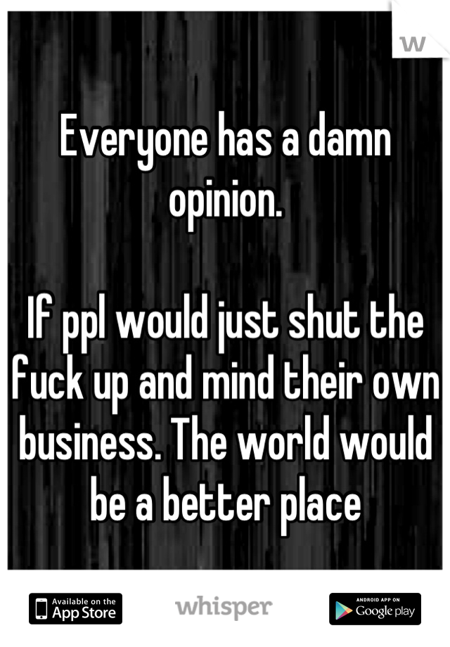 Everyone has a damn opinion.

If ppl would just shut the fuck up and mind their own business. The world would be a better place