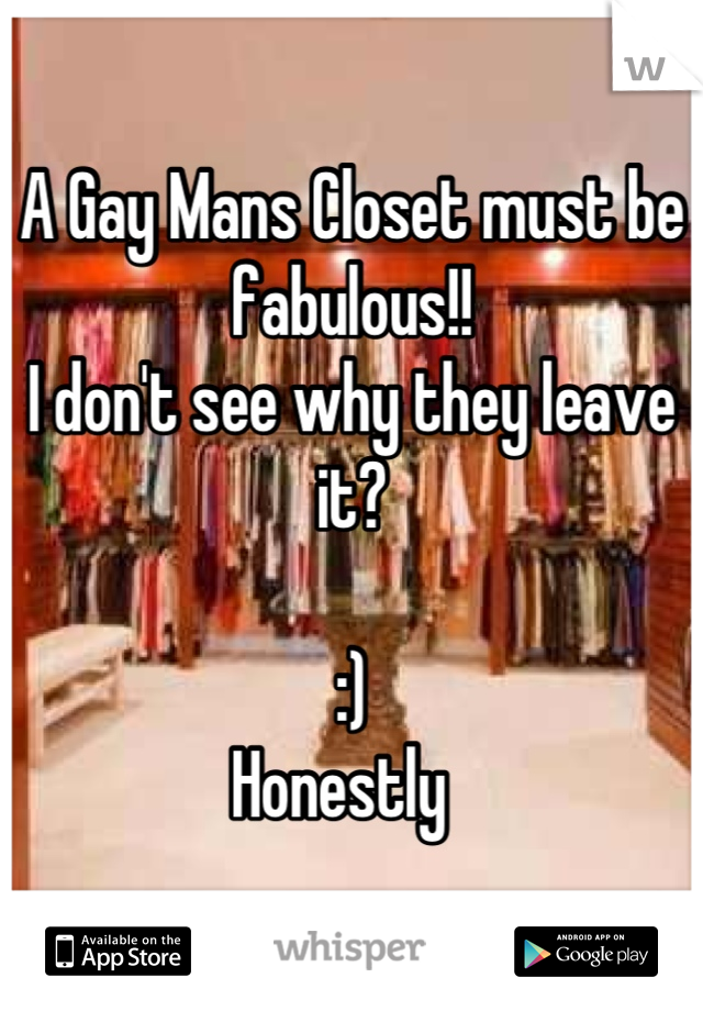 A Gay Mans Closet must be fabulous!!
I don't see why they leave it? 

:) 
Honestly  