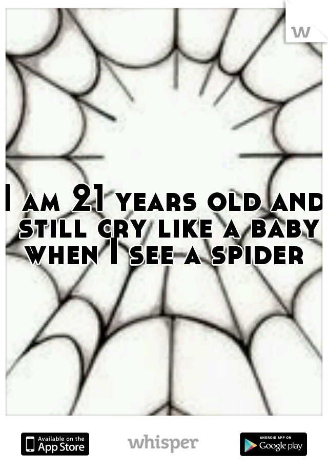 I am 21 years old and still cry like a baby when I see a spider 