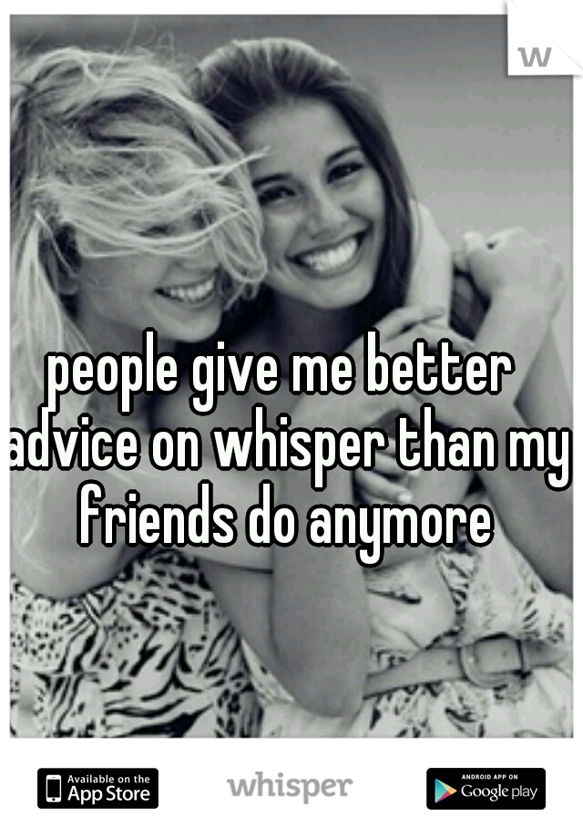 people give me better advice on whisper than my friends do anymore