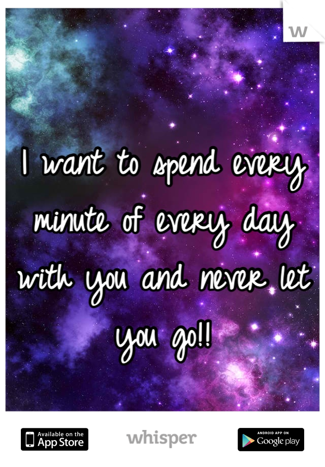 I want to spend every minute of every day with you and never let you go!!