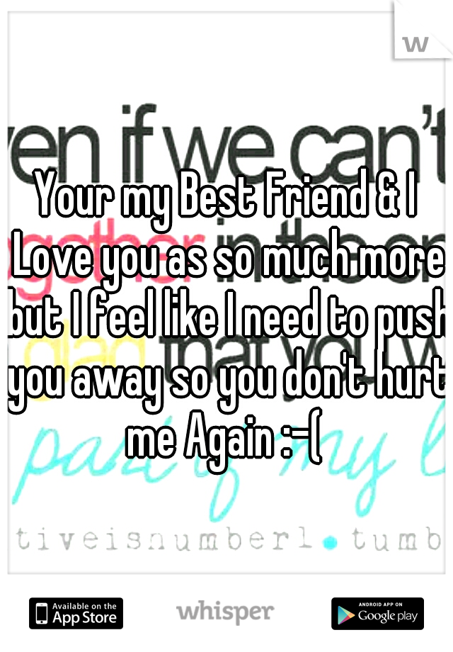 Your my Best Friend & I Love you as so much more but I feel like I need to push you away so you don't hurt me Again :-( 