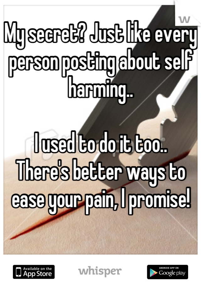 My secret? Just like every person posting about self harming.. 

I used to do it too..
There's better ways to ease your pain, I promise!