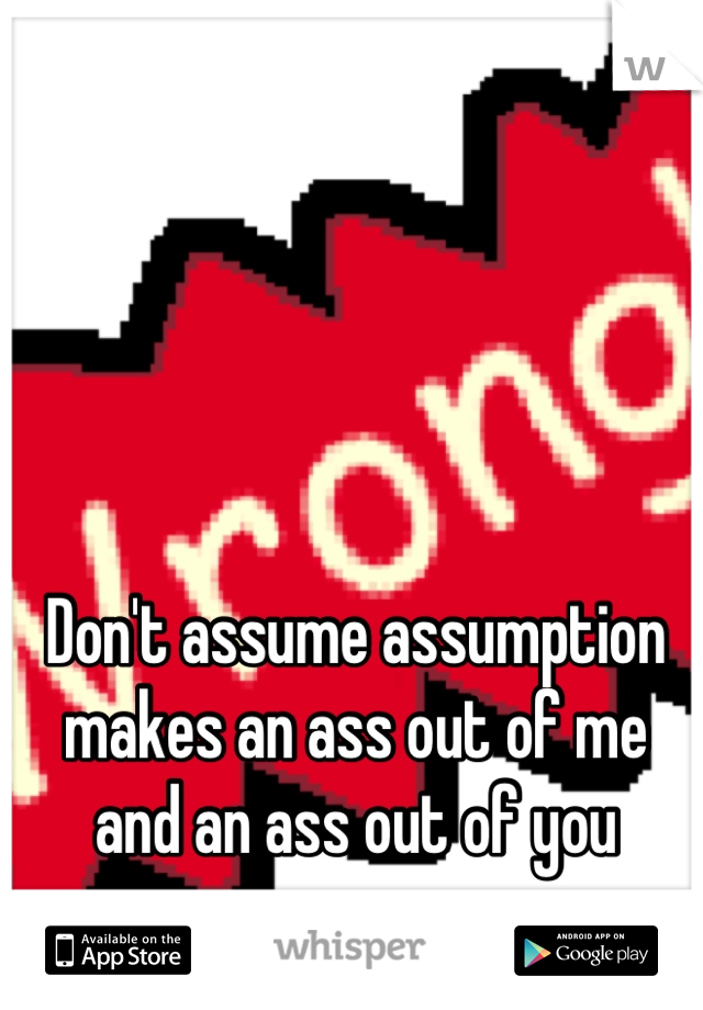 Don't assume assumption makes an ass out of me and an ass out of you