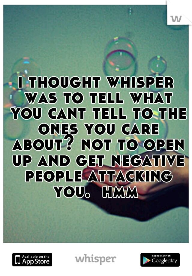 i thought whisper was to tell what you cant tell to the ones you care about? not to open up and get negative people attacking you.  hmm 