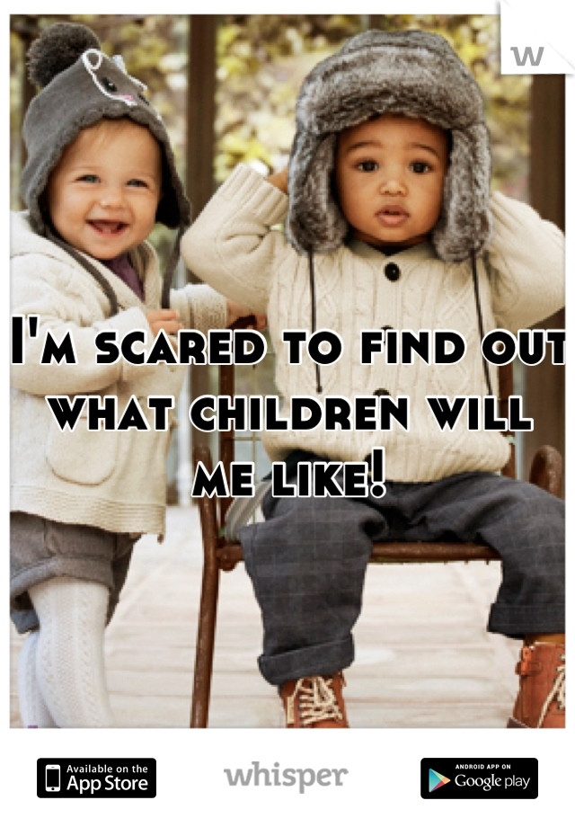 I'm scared to find out what children will me like!