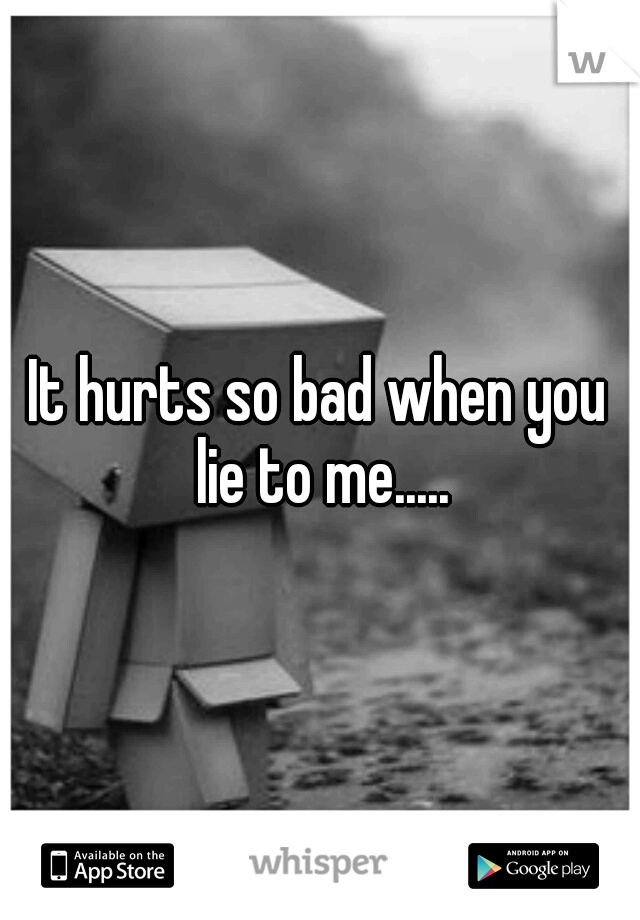 It hurts so bad when you lie to me.....