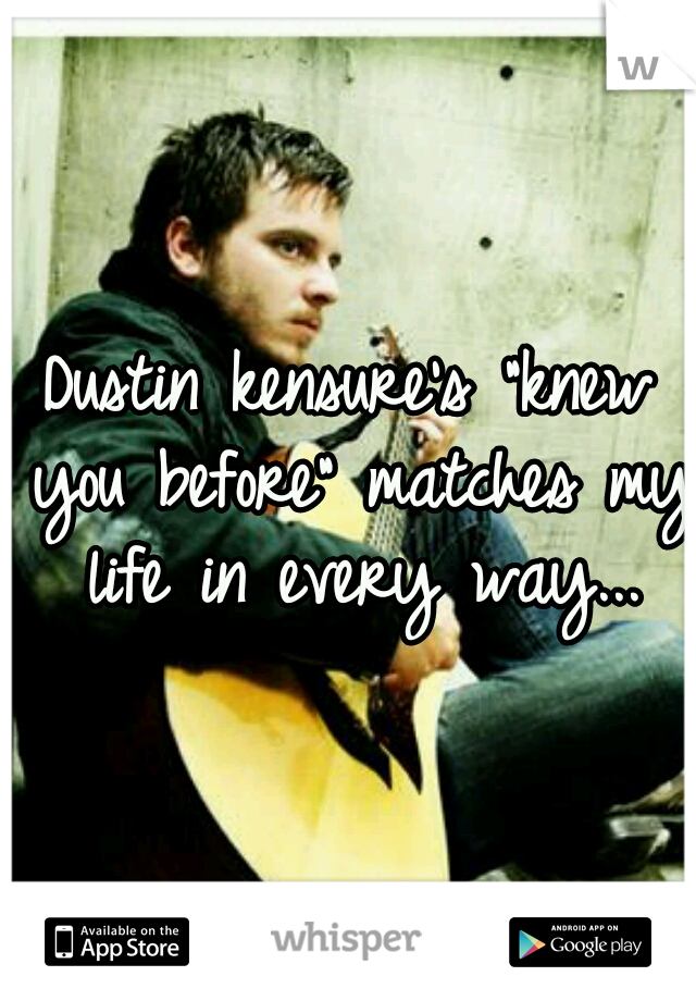 Dustin kensure's "knew you before" matches my life in every way...