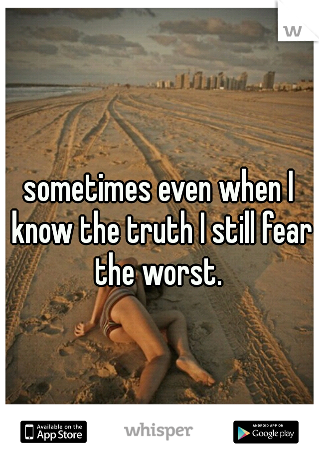 sometimes even when I know the truth I still fear the worst. 