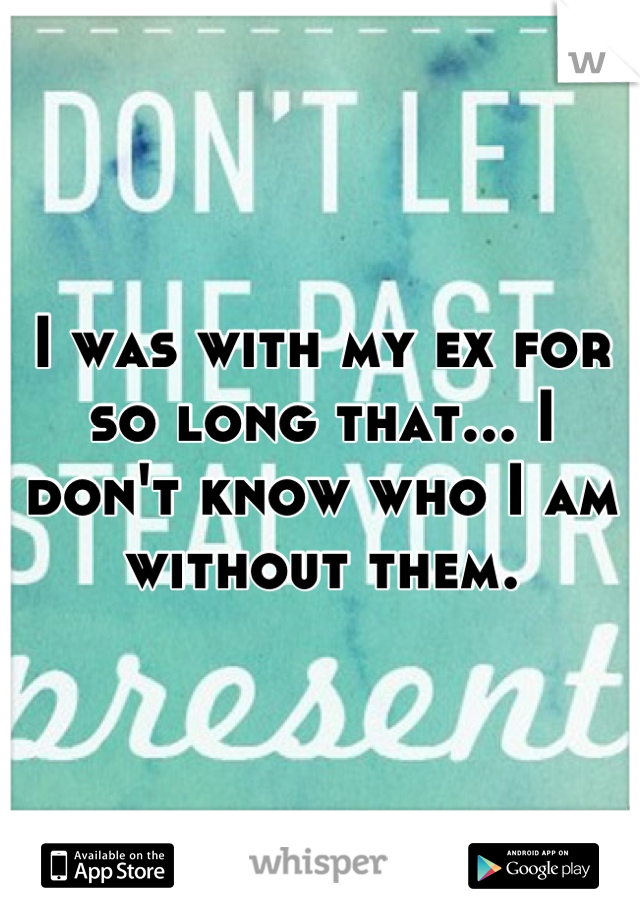 I was with my ex for so long that... I don't know who I am without them.