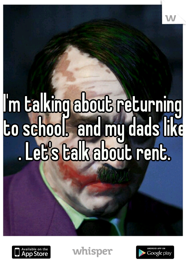 I'm talking about returning to school.
and my dads like . Let's talk about rent.