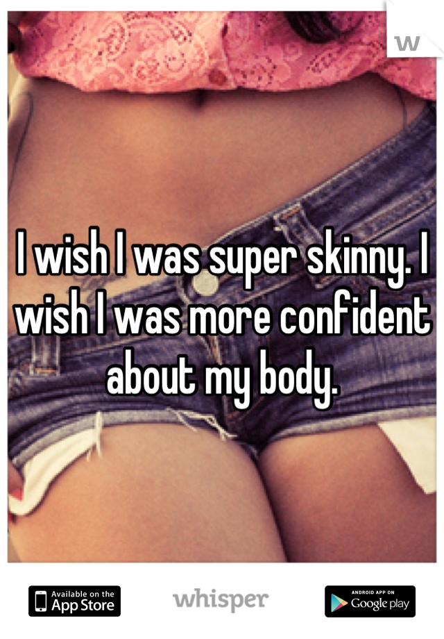 I wish I was super skinny. I wish I was more confident about my body.