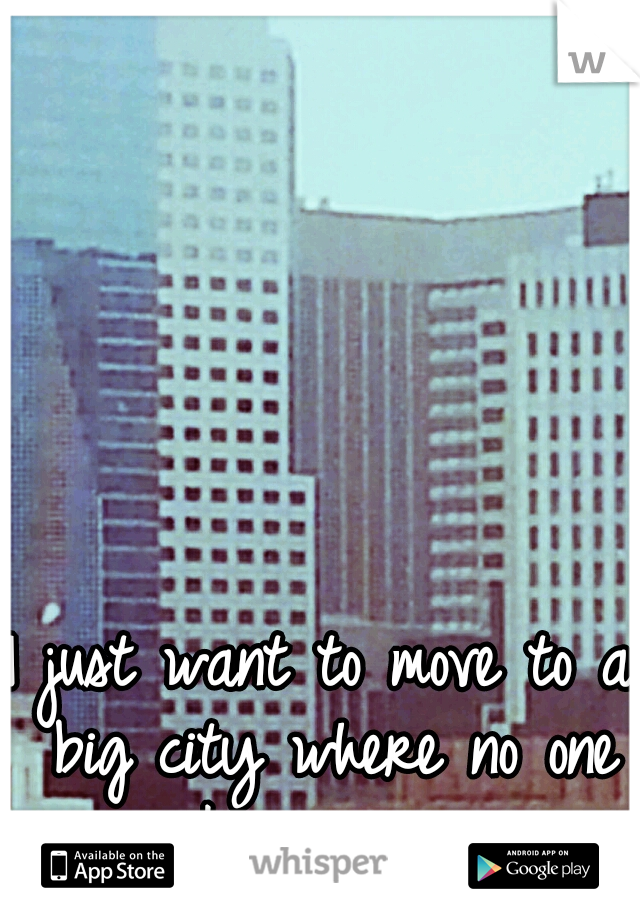 I just want to move to a big city where no one knows me 