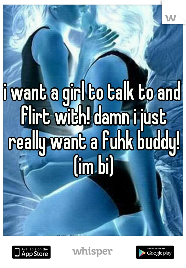 i want a girl to talk to and flirt with! damn i just really want a fuhk buddy! (im bi)