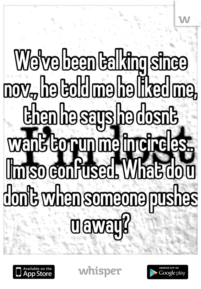 We've been talking since nov., he told me he liked me, then he says he dosnt want to run me in circles.. I'm so confused. What do u don't when someone pushes u away?