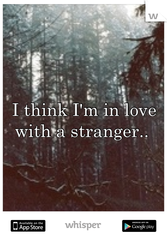 I think I'm in love with a stranger.. 