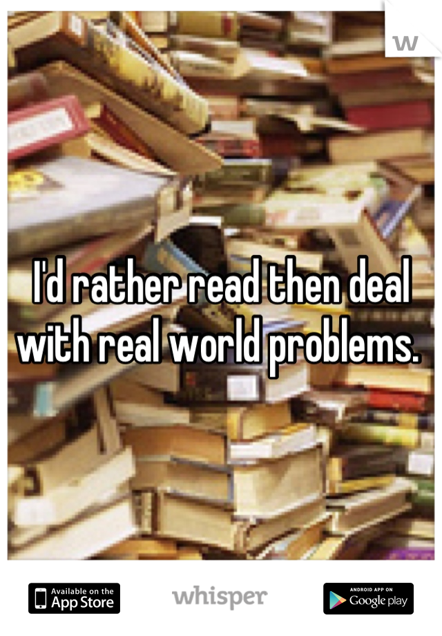 I'd rather read then deal with real world problems. 