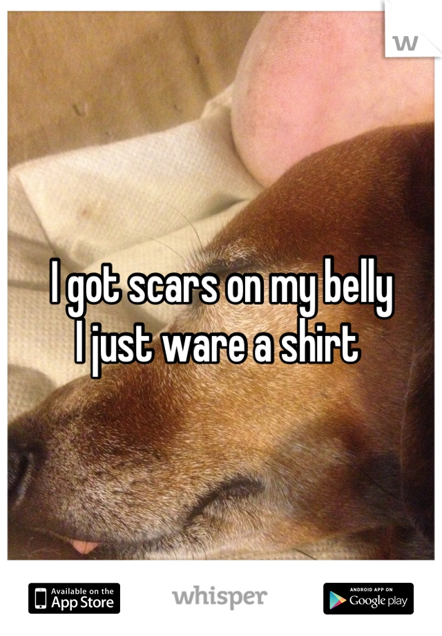 I got scars on my belly 
I just ware a shirt 