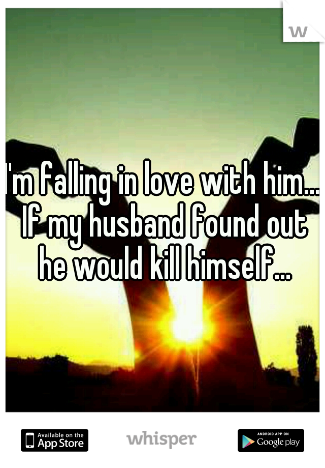 I'm falling in love with him... If my husband found out he would kill himself...