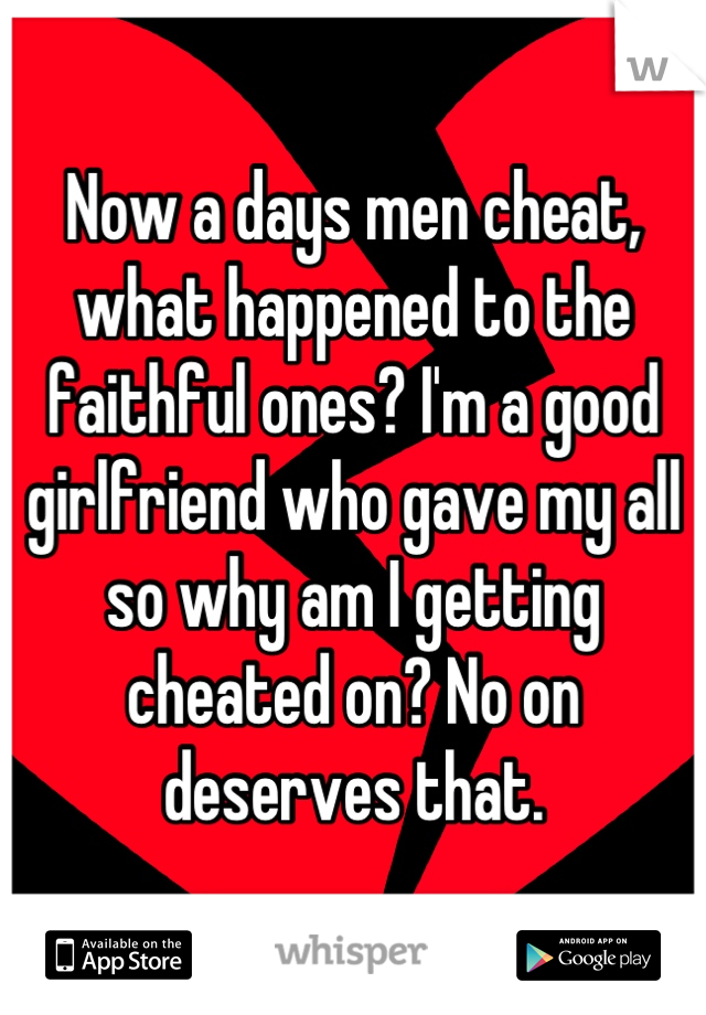 Now a days men cheat, what happened to the faithful ones? I'm a good girlfriend who gave my all so why am I getting cheated on? No on deserves that.